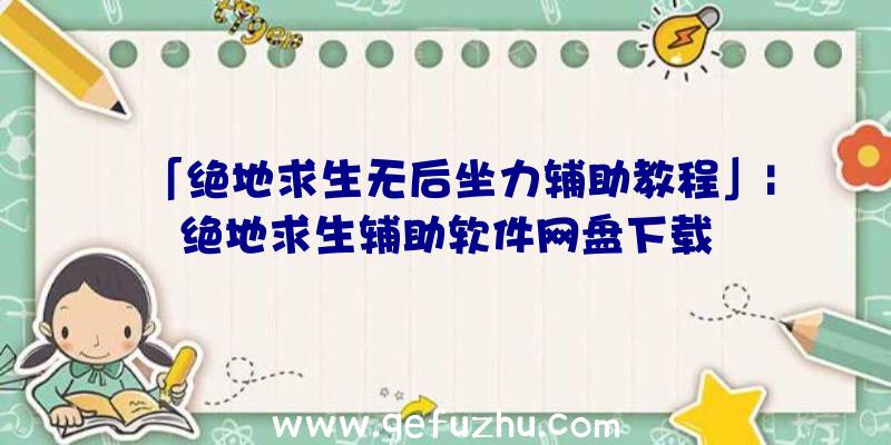 「绝地求生无后坐力辅助教程」|绝地求生辅助软件网盘下载